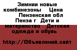 Зимнии новые комбинезоны  › Цена ­ 2 300 - Пензенская обл., Пенза г. Дети и материнство » Детская одежда и обувь   